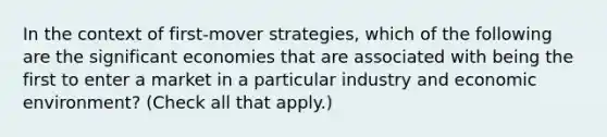 In the context of first-mover strategies, which of the following are the significant economies that are associated with being the first to enter a market in a particular industry and economic environment? (Check all that apply.)