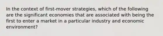 In the context of first-mover strategies, which of the following are the significant economies that are associated with being the first to enter a market in a particular industry and economic environment?