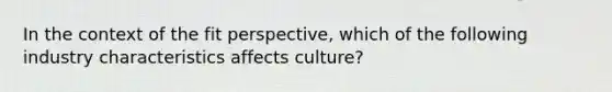 In the context of the fit perspective, which of the following industry characteristics affects culture?