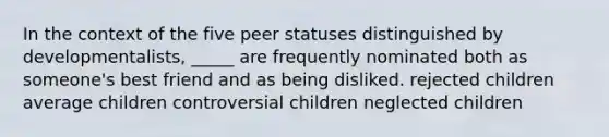 In the context of the five peer statuses distinguished by developmentalists, _____ are frequently nominated both as someone's best friend and as being disliked. rejected children average children controversial children neglected children