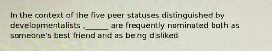 In the context of the five peer statuses distinguished by developmentalists ,______ are frequently nominated both as someone's best friend and as being disliked