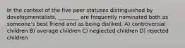 In the context of the five peer statuses distinguished by developmentalists, ________ are frequently nominated both as someone's best friend and as being disliked. A) controversial children B) average children C) neglected children D) rejected children