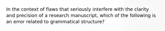 In the context of flaws that seriously interfere with the clarity and precision of a research manuscript, which of the following is an error related to grammatical structure?