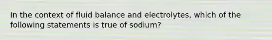 In the context of fluid balance and electrolytes, which of the following statements is true of sodium?