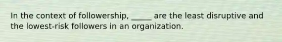 In the context of followership, _____ are the least disruptive and the lowest-risk followers in an organization.