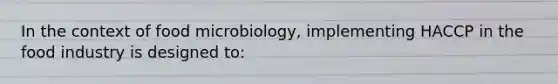 In the context of food microbiology, implementing HACCP in the food industry is designed to: