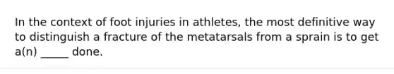 In the context of foot injuries in athletes, the most definitive way to distinguish a fracture of the metatarsals from a sprain is to get a(n) _____ done.