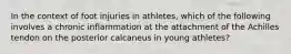 In the context of foot injuries in athletes, which of the following involves a chronic inflammation at the attachment of the Achilles tendon on the posterior calcaneus in young athletes?