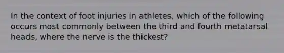 In the context of foot injuries in athletes, which of the following occurs most commonly between the third and fourth metatarsal heads, where the nerve is the thickest?