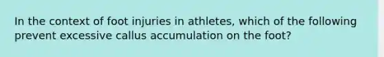 In the context of foot injuries in athletes, which of the following prevent excessive callus accumulation on the foot?