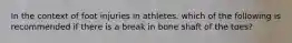 In the context of foot injuries in athletes, which of the following is recommended if there is a break in bone shaft of the toes?