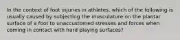 In the context of foot injuries in athletes, which of the following is usually caused by subjecting the musculature on the plantar surface of a foot to unaccustomed stresses and forces when coming in contact with hard playing surfaces?