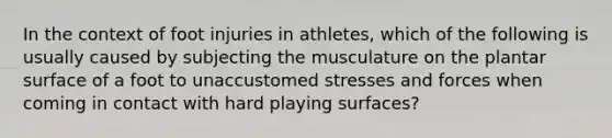 In the context of foot injuries in athletes, which of the following is usually caused by subjecting the musculature on the plantar surface of a foot to unaccustomed stresses and forces when coming in contact with hard playing surfaces?