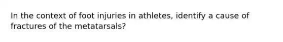 In the context of foot injuries in athletes, identify a cause of fractures of the metatarsals?