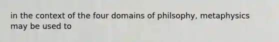 in the context of the four domains of philsophy, metaphysics may be used to