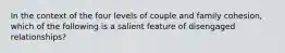 In the context of the four levels of couple and family cohesion, which of the following is a salient feature of disengaged relationships?