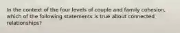 In the context of the four levels of couple and family cohesion, which of the following statements is true about connected relationships?