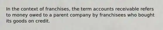 In the context of franchises, the term accounts receivable refers to money owed to a parent company by franchisees who bought its goods on credit.