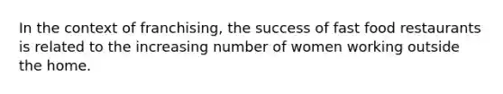 In the context of franchising, the success of fast food restaurants is related to the increasing number of women working outside the home.