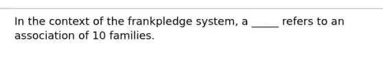 In the context of the frankpledge system, a _____ refers to an association of 10 families.