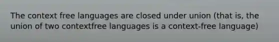 The context free languages are closed under union (that is, the union of two contextfree languages is a context-free language)