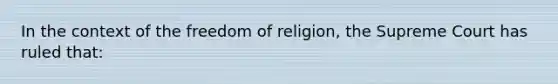 In the context of the freedom of religion, the Supreme Court has ruled that: