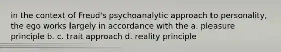 in the context of Freud's psychoanalytic approach to personality, the ego works largely in accordance with the a. pleasure principle b. c. trait approach d. reality principle