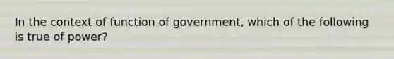 In the context of function of government, which of the following is true of power?