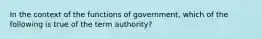 In the context of the functions of government, which of the following is true of the term authority?