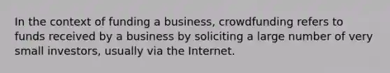 In the context of funding a business, crowdfunding refers to funds received by a business by soliciting a large number of very small investors, usually via the Internet.