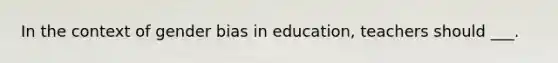 In the context of gender bias in education, teachers should ___.