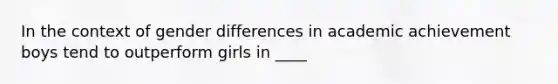 In the context of gender differences in academic achievement boys tend to outperform girls in ____