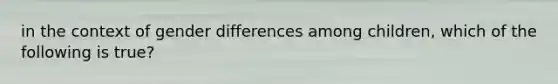 in the context of gender differences among children, which of the following is true?