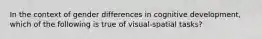 In the context of gender differences in cognitive development, which of the following is true of visual-spatial tasks?