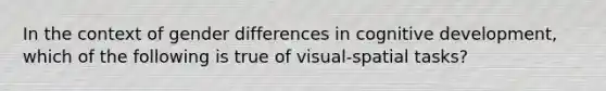 In the context of gender differences in cognitive development, which of the following is true of visual-spatial tasks?