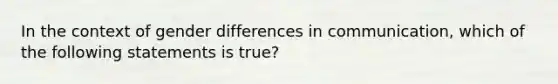 In the context of gender differences in communication, which of the following statements is true?