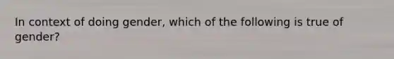 In context of doing gender, which of the following is true of gender?