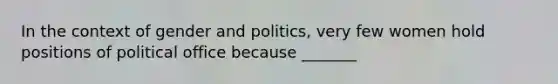 In the context of gender and politics, very few women hold positions of political office because _______