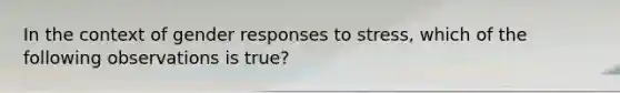 In the context of gender responses to stress, which of the following observations is true?