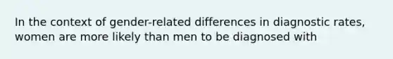 In the context of gender-related differences in diagnostic rates, women are more likely than men to be diagnosed with