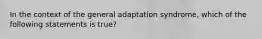 In the context of the general adaptation syndrome, which of the following statements is true?