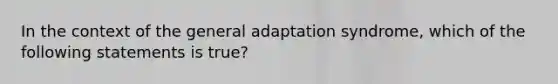 In the context of the general adaptation syndrome, which of the following statements is true?