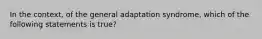 In the context, of the general adaptation syndrome, which of the following statements is true?