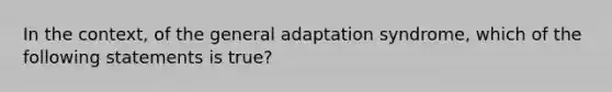 In the context, of the general adaptation syndrome, which of the following statements is true?