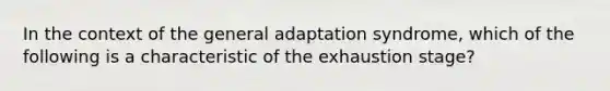 In the context of the general adaptation syndrome, which of the following is a characteristic of the exhaustion stage?