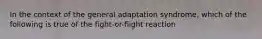 In the context of the general adaptation syndrome, which of the following is true of the fight-or-flight reaction