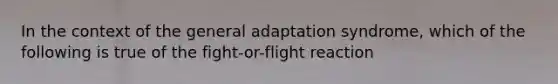 In the context of the general adaptation syndrome, which of the following is true of the fight-or-flight reaction