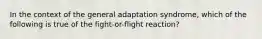 In the context of the general adaptation syndrome, which of the following is true of the fight-or-flight reaction?