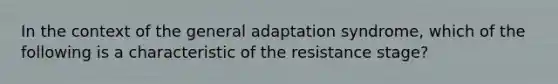 In the context of the general adaptation syndrome, which of the following is a characteristic of the resistance stage?