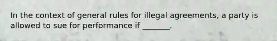 In the context of general rules for illegal agreements, a party is allowed to sue for performance if _______.